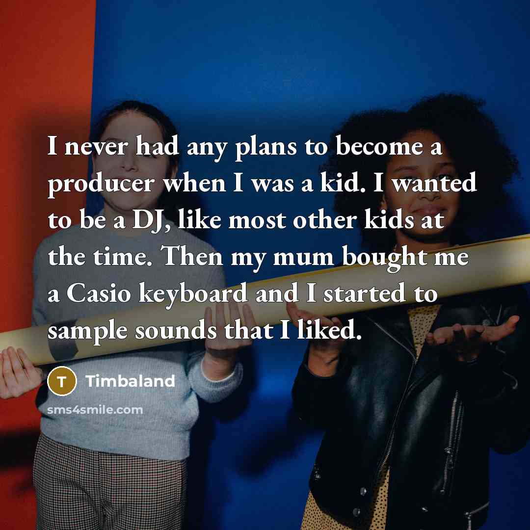 “I never had any plans to become a producer when I was a kid. I wanted to be a DJ, like most other kids at the time. Then my mum bought me a Casio keyboard and I started to sample sounds that I liked.” quote by Timbaland