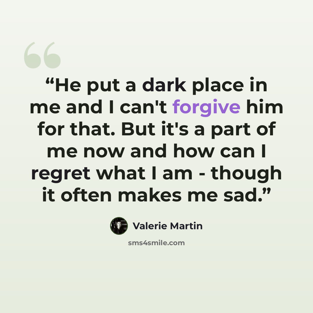 “He put a dark place in me and I can't forgive him for that. But it's a part of me now and how can I regret what I am - though it often makes me sad.” quote by Valerie Martin