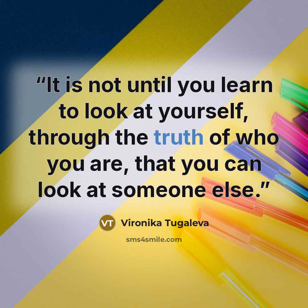 “It is not until you learn to look at yourself, through the truth of who you are, that you can look at someone else.” quote by Vironika Tugaleva