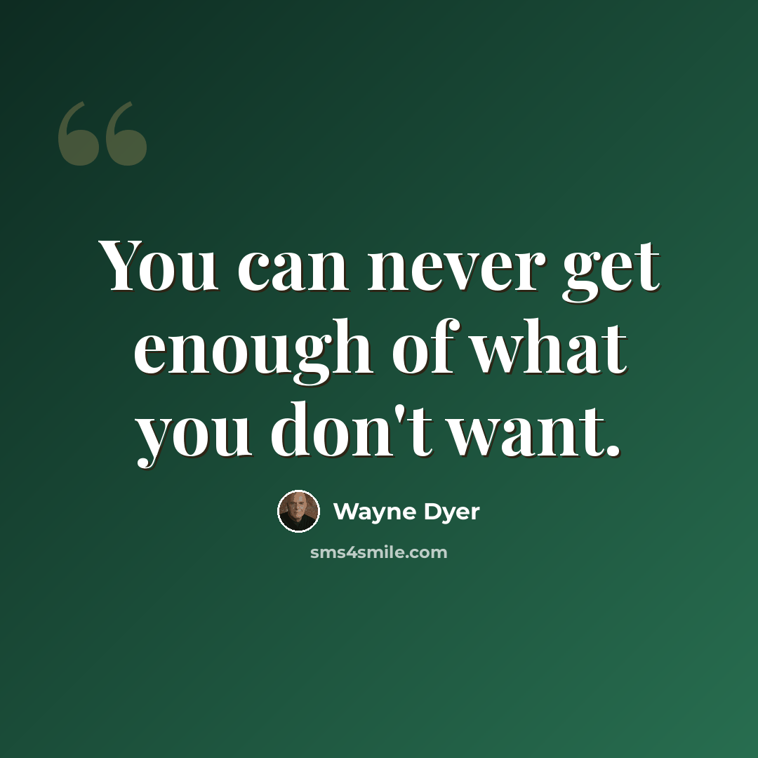 “You can never get enough of what you don't want.” quote by Wayne Dyer