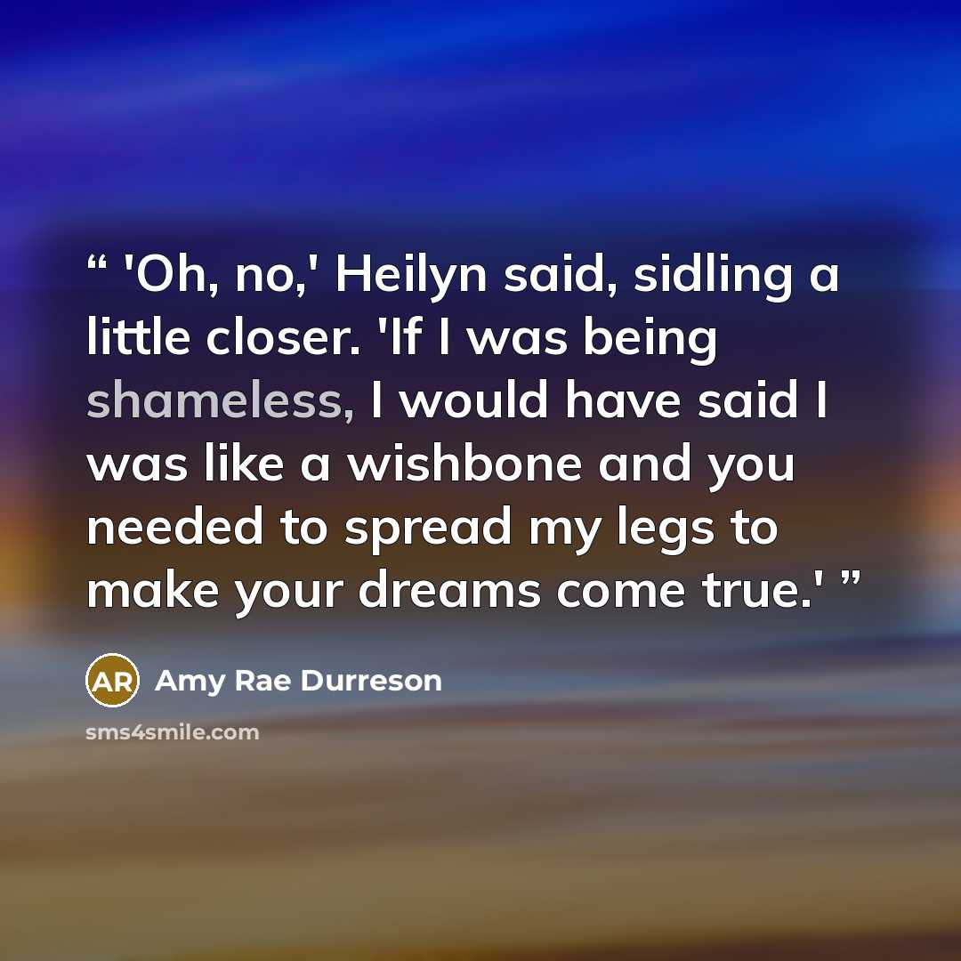 “'Oh, no,' Heilyn said, sidling a little closer. 'If I was being shameless, I would have said I was like a wishbone and you needed to spread my legs to make your dreams come true.'” quote by Amy Rae Durreson