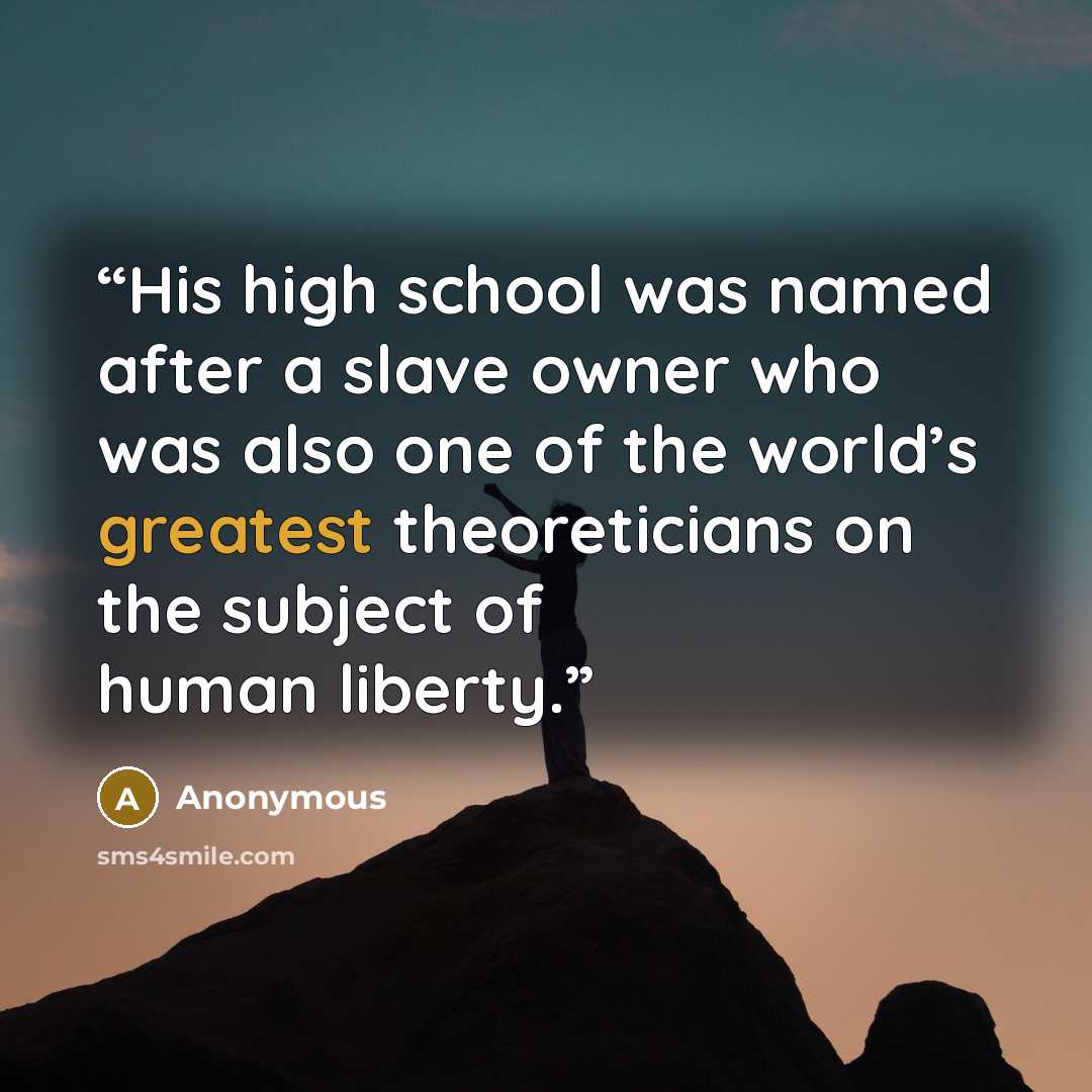 “His high school was named after a slave owner who was also one of the world’s greatest theoreticians on the subject of human liberty.” quote by Anonymous