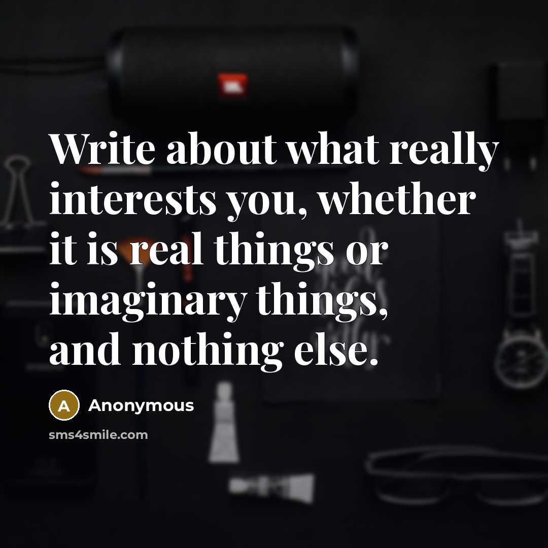 “Write about what really interests you, whether it is real things or imaginary things, and nothing else.” quote by Anonymous
