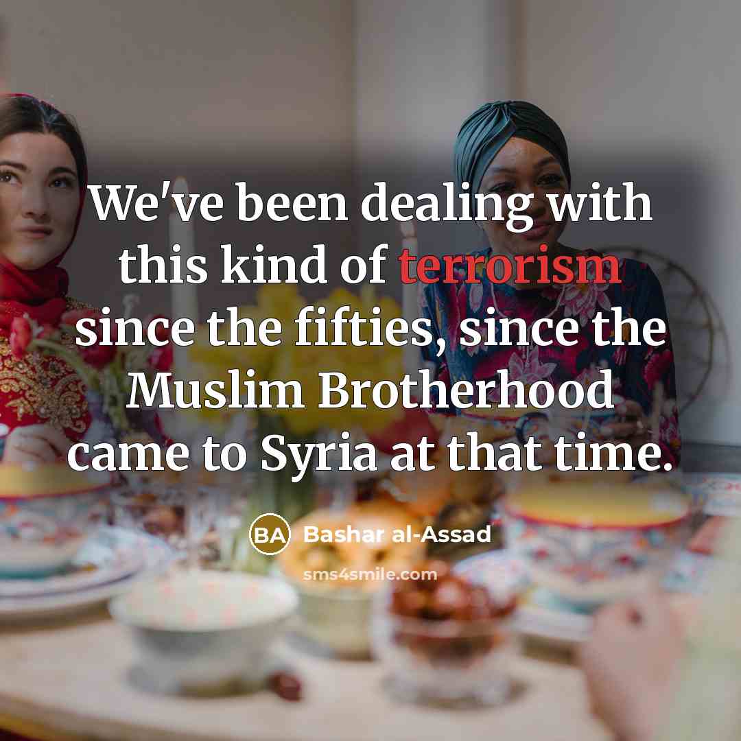 “We've been dealing with this kind of terrorism since the fifties, since the Muslim Brotherhood came to Syria at that time.” quote by Bashar al-Assad