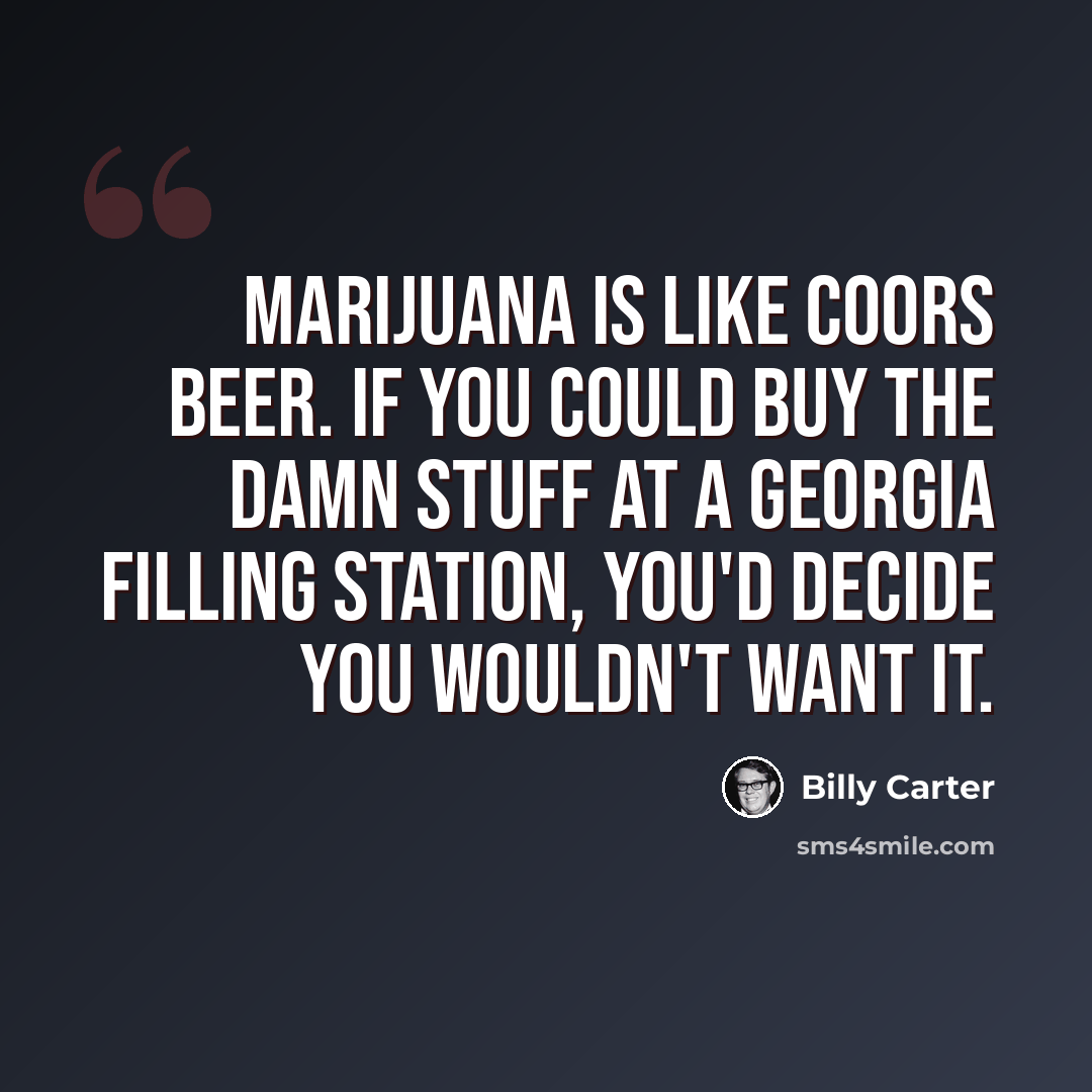“Marijuana is like Coors beer. If you could buy the damn stuff at a Georgia filling station, you'd decide you wouldn't want it.” quote by Billy Carter