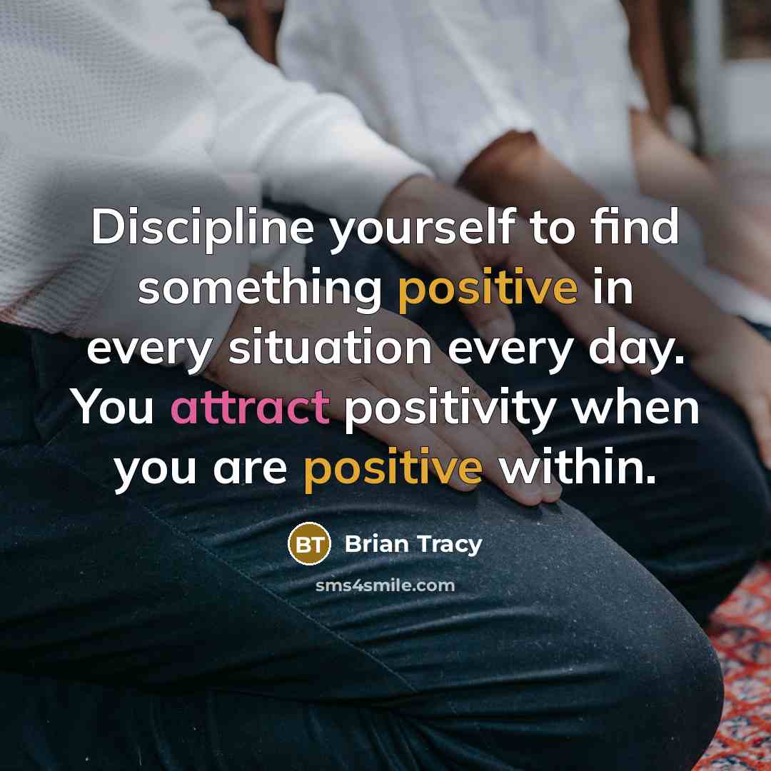 “Discipline yourself to find something positive in every situation every day. You attract positivity when you are positive within.” quote by Brian Tracy
