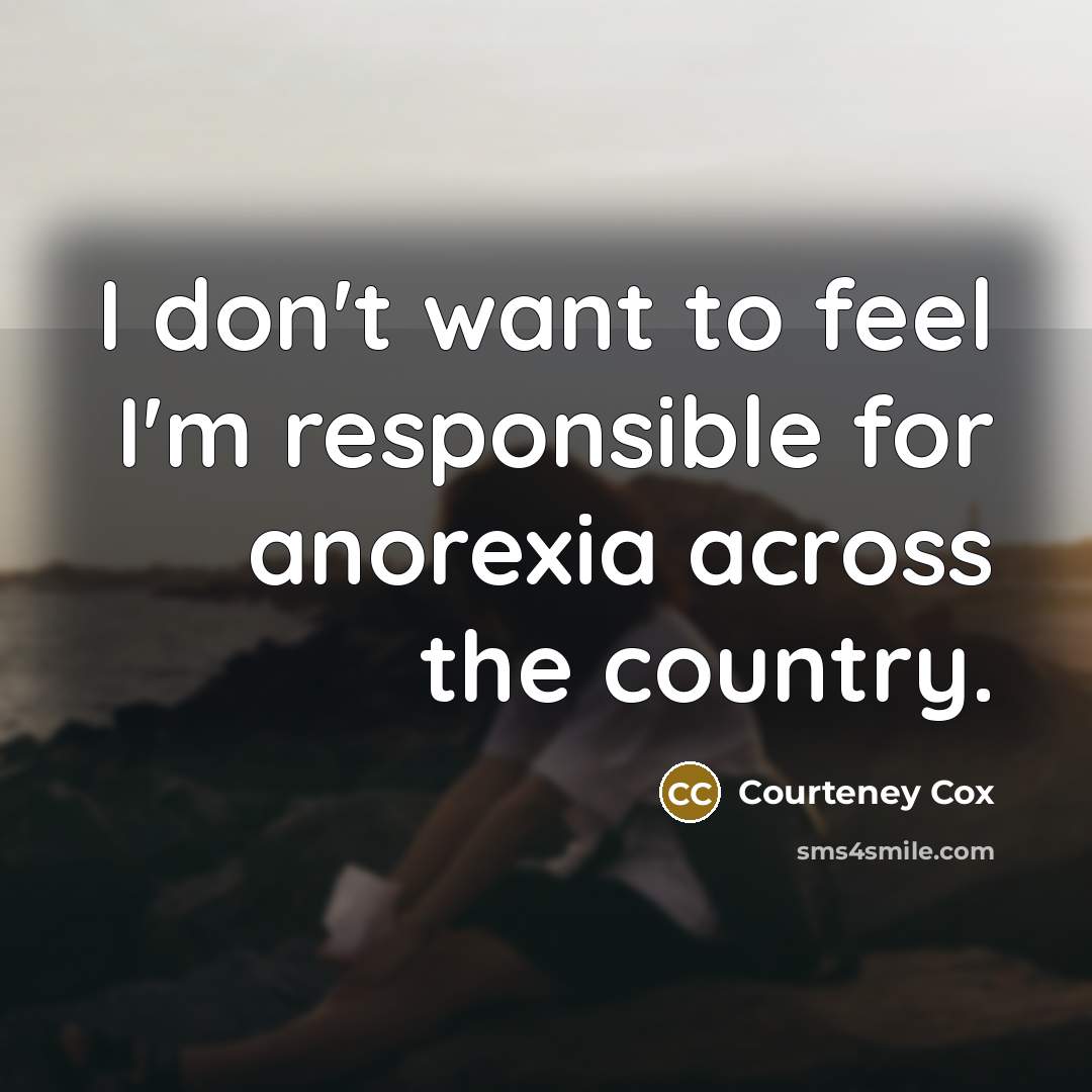 “I don't want to feel I'm responsible for anorexia across the country.” quote by Courteney Cox