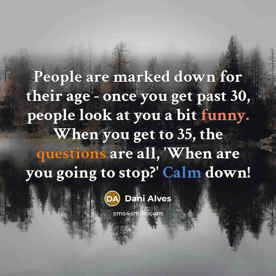“People are marked down for their age - once you get past 30, people look at you a bit funny. When you get to 35, the questions are all, 'When are you going to stop?' Calm down!” quote by Dani Alves