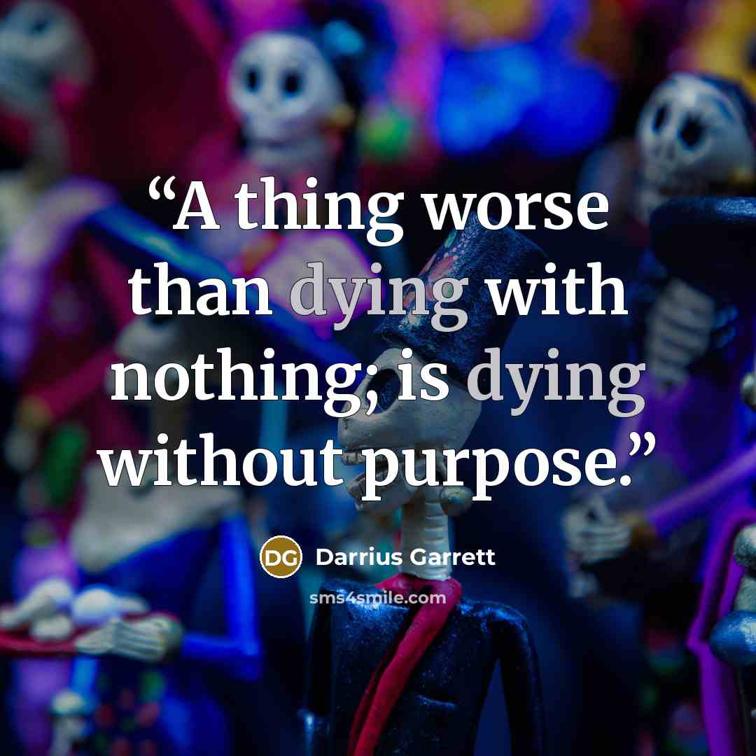 “A thing worse than dying with nothing; is dying without purpose.” quote by Darrius Garrett