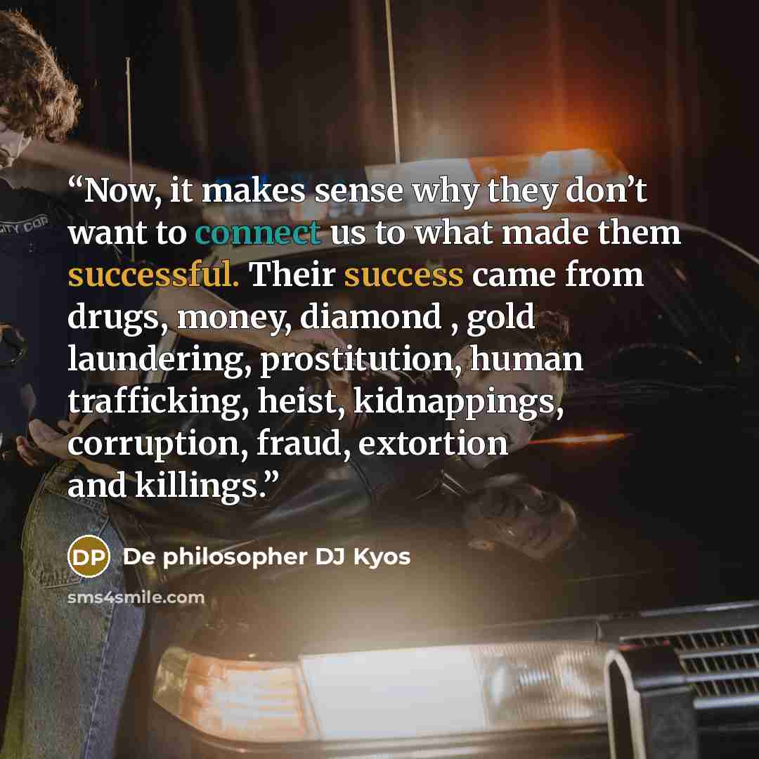 “Now, it makes sense why they don’t want to connect us to what made them successful. Their success came from drugs, money, diamond , gold laundering, prostitution, human trafficking, heist, kidnappings, corruption, fraud, extortion and killings.” quote by De philosopher DJ Kyos