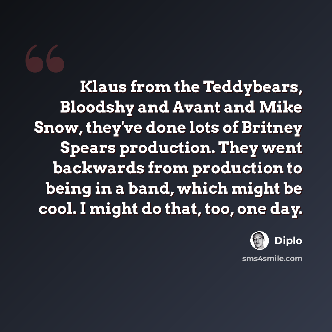 “Klaus from the Teddybears, Bloodshy and Avant and Mike Snow, they've done lots of Britney Spears production. They went backwards from production to being in a band, which might be cool. I might do that, too, one day.” quote by Diplo