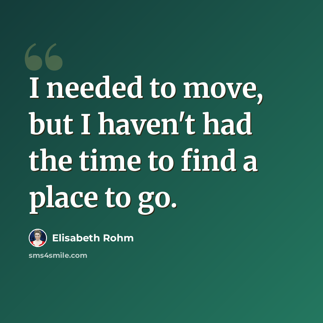 “I needed to move, but I haven't had the time to find a place to go.” quote by Elisabeth Rohm