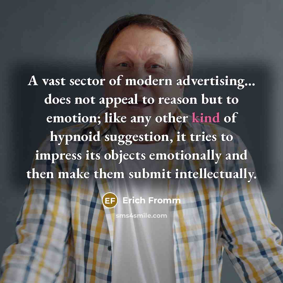 “A vast sector of modern advertising... does not appeal to reason but to emotion; like any other kind of hypnoid suggestion, it tries to impress its objects emotionally and then make them submit intellectually.” quote by Erich Fromm