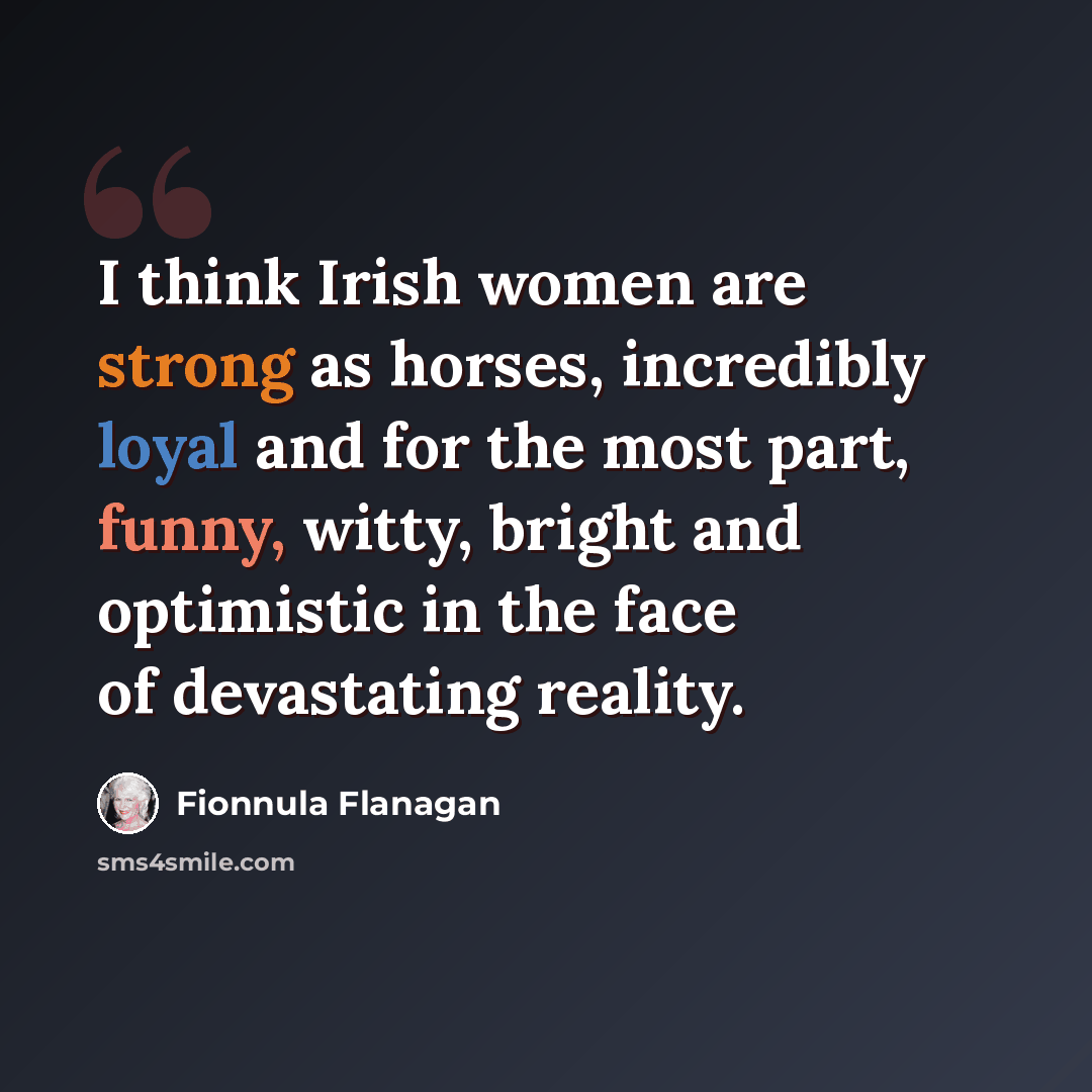 “I think Irish women are strong as horses, incredibly loyal and for the most part, funny, witty, bright and optimistic in the face of devastating reality.” quote by Fionnula Flanagan