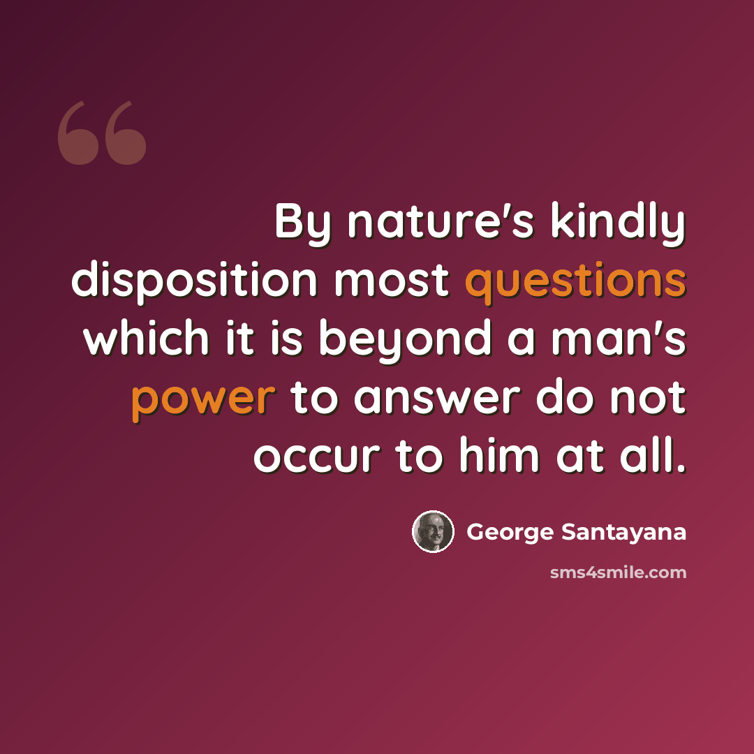 “By nature's kindly disposition most questions which it is beyond a man's power to answer do not occur to him at all.” quote by George Santayana
