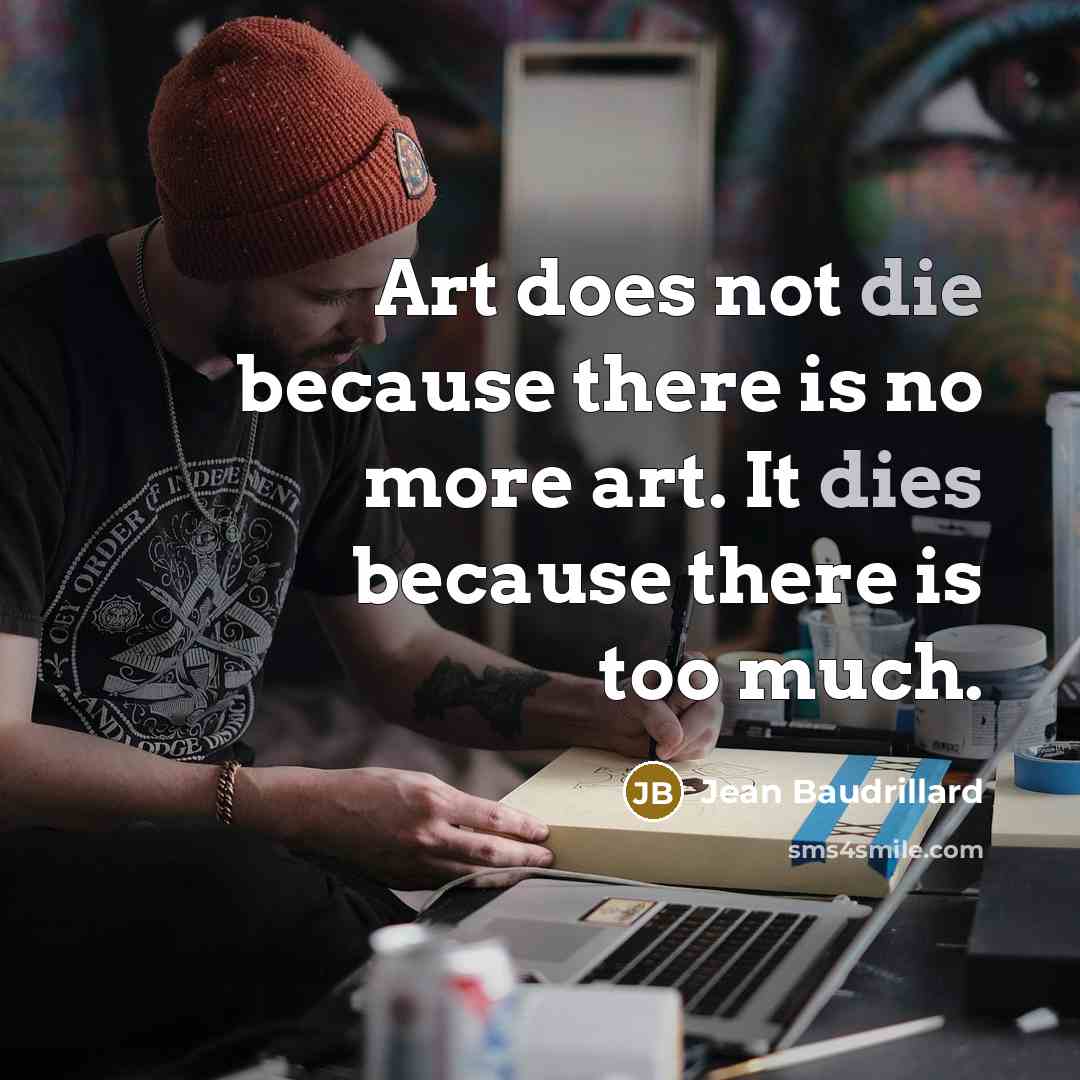 “Art does not die because there is no more art. It dies because there is too much.” quote by Jean Baudrillard