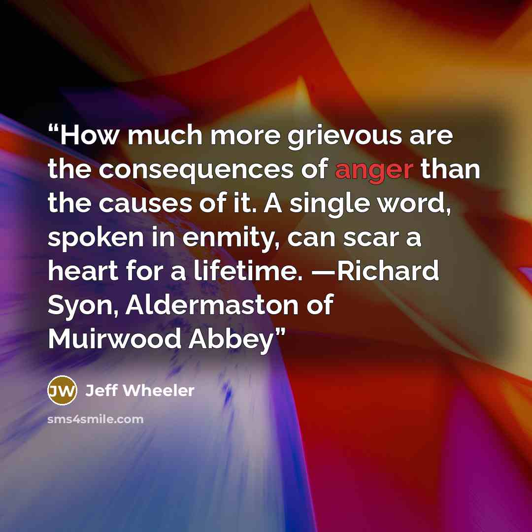 “How much more grievous are the consequences of anger than the causes of it. A single word, spoken in enmity, can scar a heart for a lifetime. —Richard Syon, Aldermaston of Muirwood Abbey” quote by Jeff Wheeler