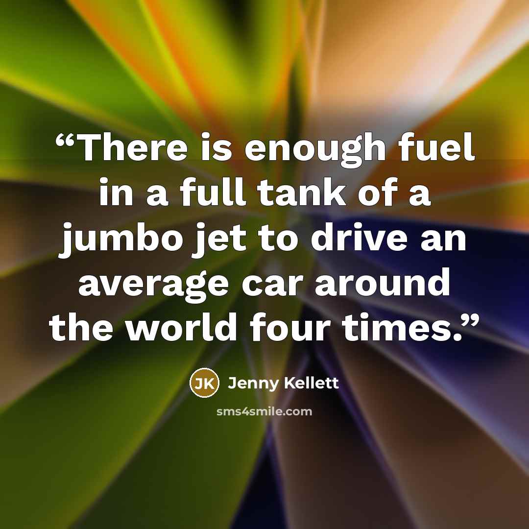 “There is enough fuel in a full tank of a jumbo jet to drive an average car around the world four times.” quote by Jenny Kellett
