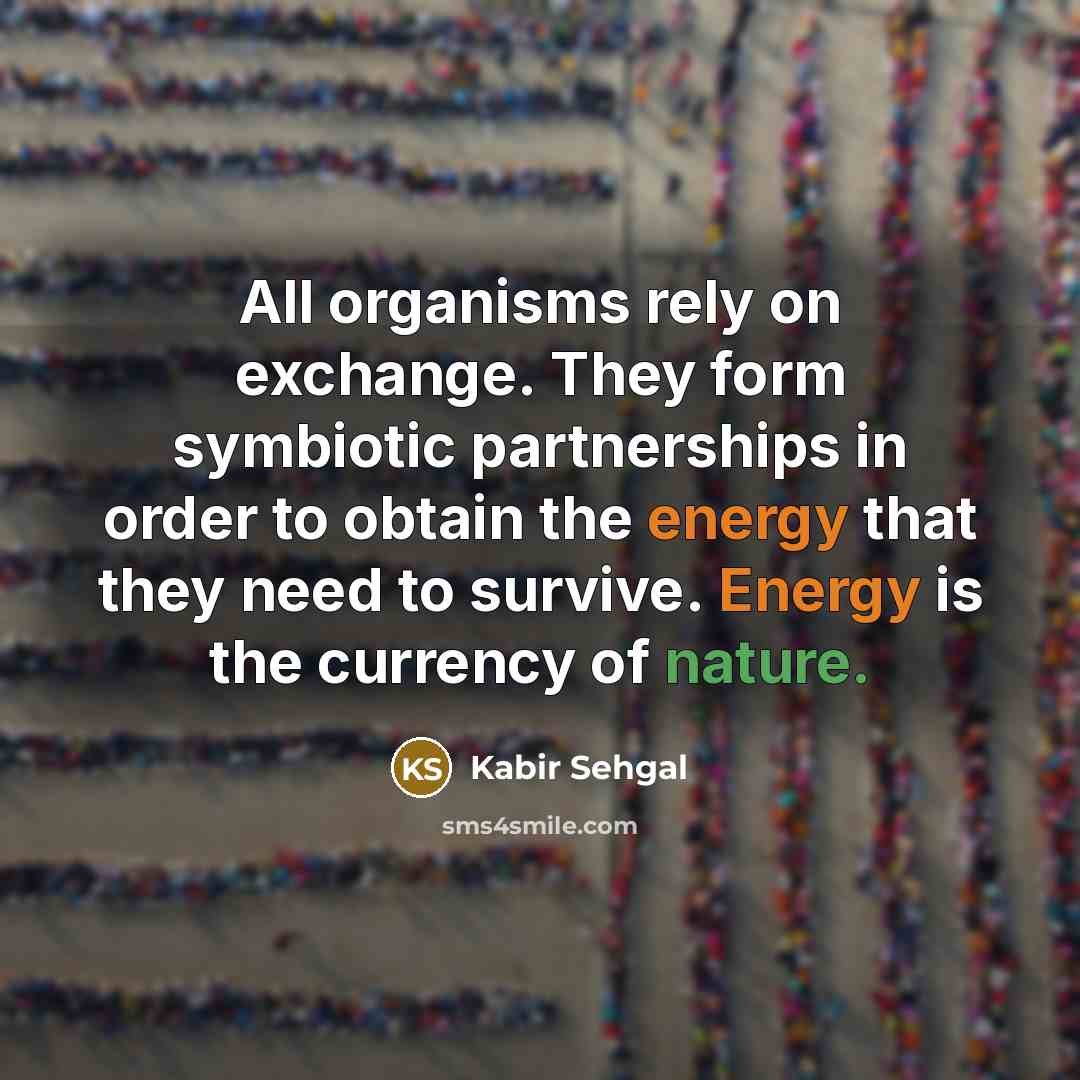 “All organisms rely on exchange. They form symbiotic partnerships in order to obtain the energy that they need to survive. Energy is the currency of nature.” quote by Kabir Sehgal