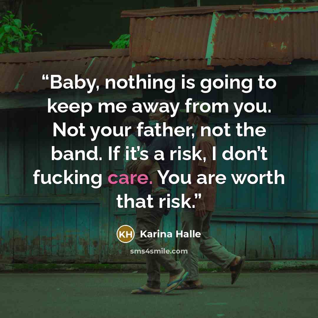 “Baby, nothing is going to keep me away from you. Not your father, not the band. If it’s a risk, I don’t fucking care. You are worth that risk.” quote by Karina Halle