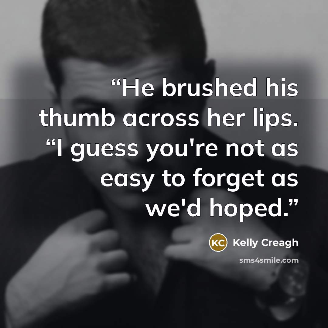 “He brushed his thumb across her lips. “I guess you're not as easy to forget as we'd hoped.” quote by Kelly Creagh