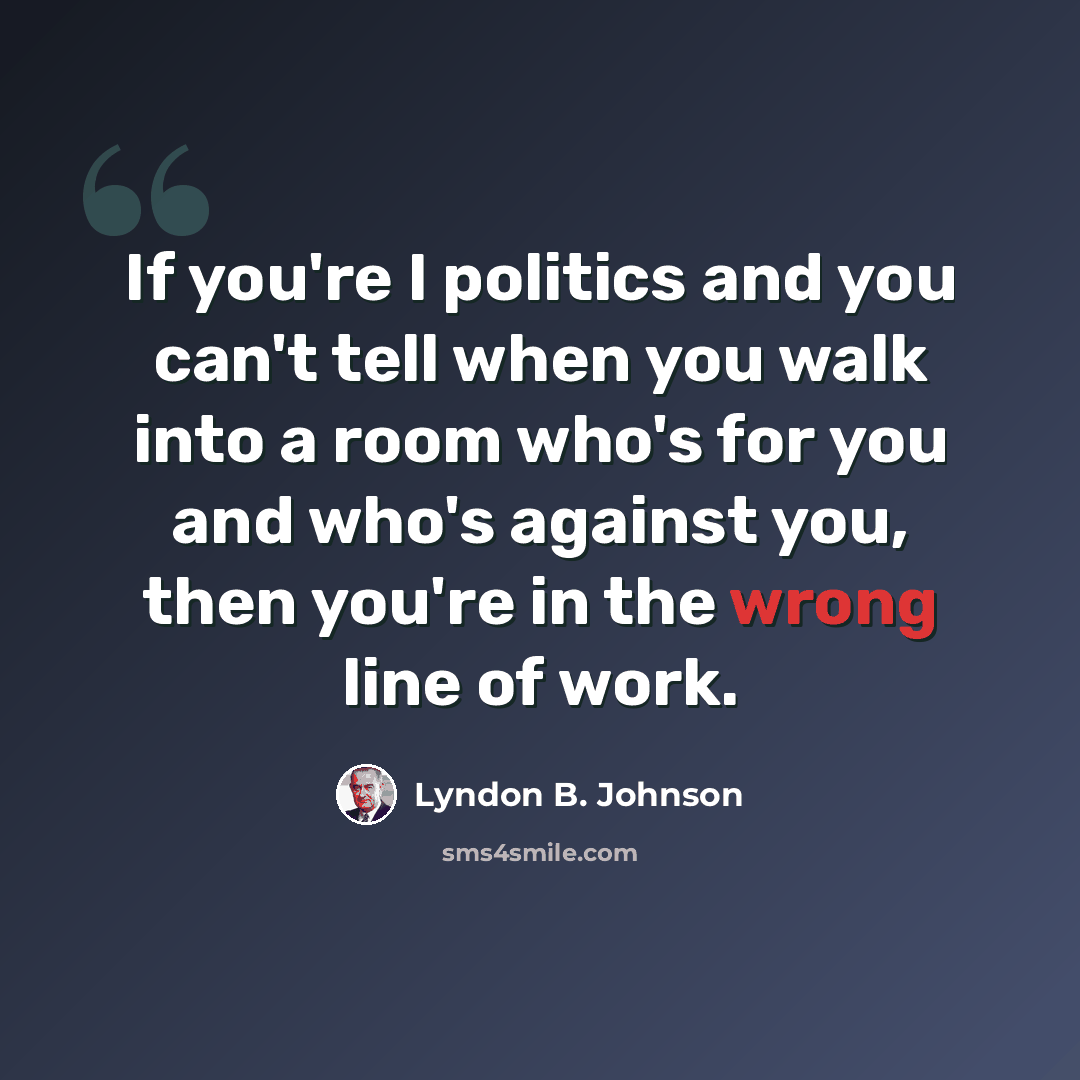 “If you're I politics and you can't tell when you walk into a room who's for you and who's against you, then you're in the wrong line of work.” quote by Lyndon B. Johnson