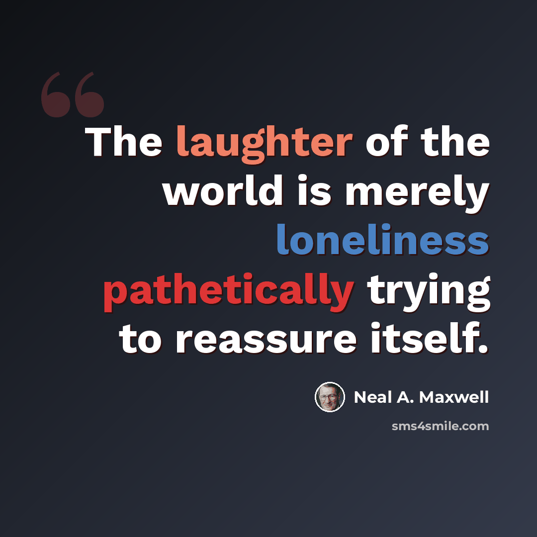 “The laughter of the world is merely loneliness pathetically trying to reassure itself.” quote by Neal A. Maxwell