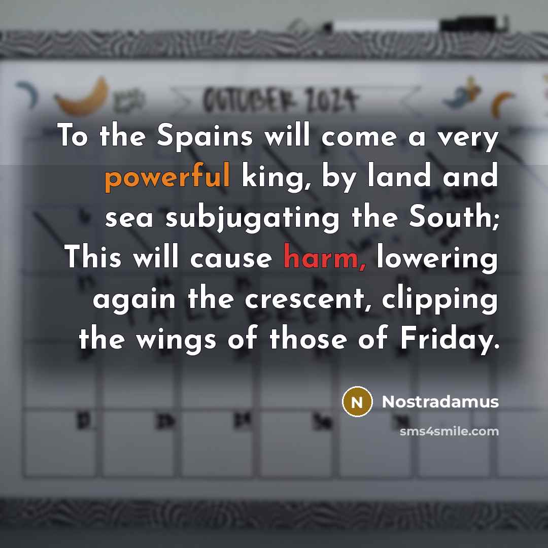 “To the Spains will come a very powerful king, by land and sea subjugating the South; This will cause harm, lowering again the crescent, clipping the wings of those of Friday.” quote by Nostradamus