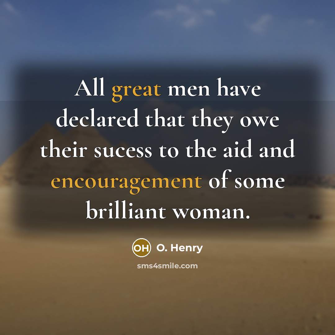 “All great men have declared that they owe their sucess to the aid and encouragement of some brilliant woman.” quote by O. Henry