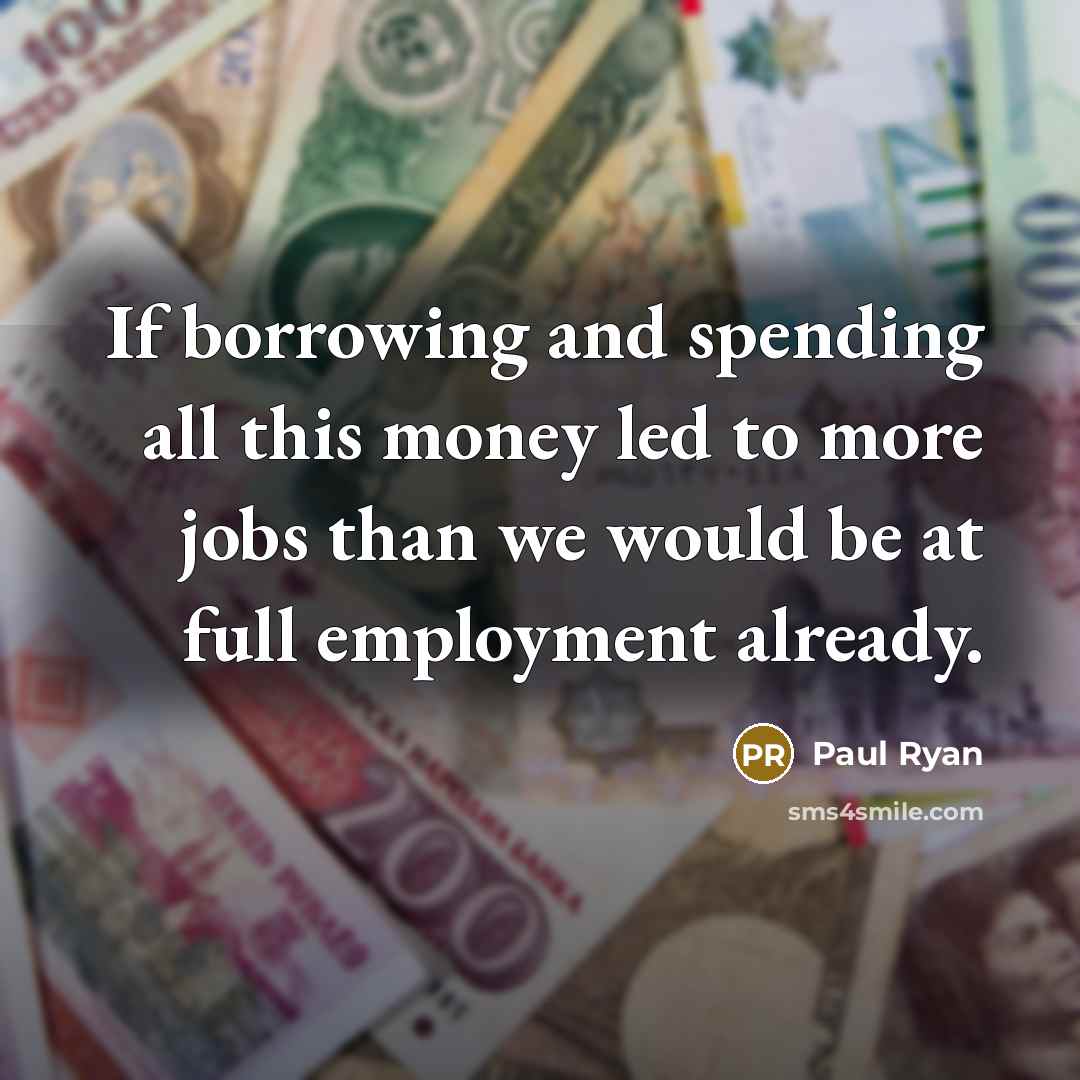 “If borrowing and spending all this money led to more jobs than we would be at full employment already.” quote by Paul Ryan