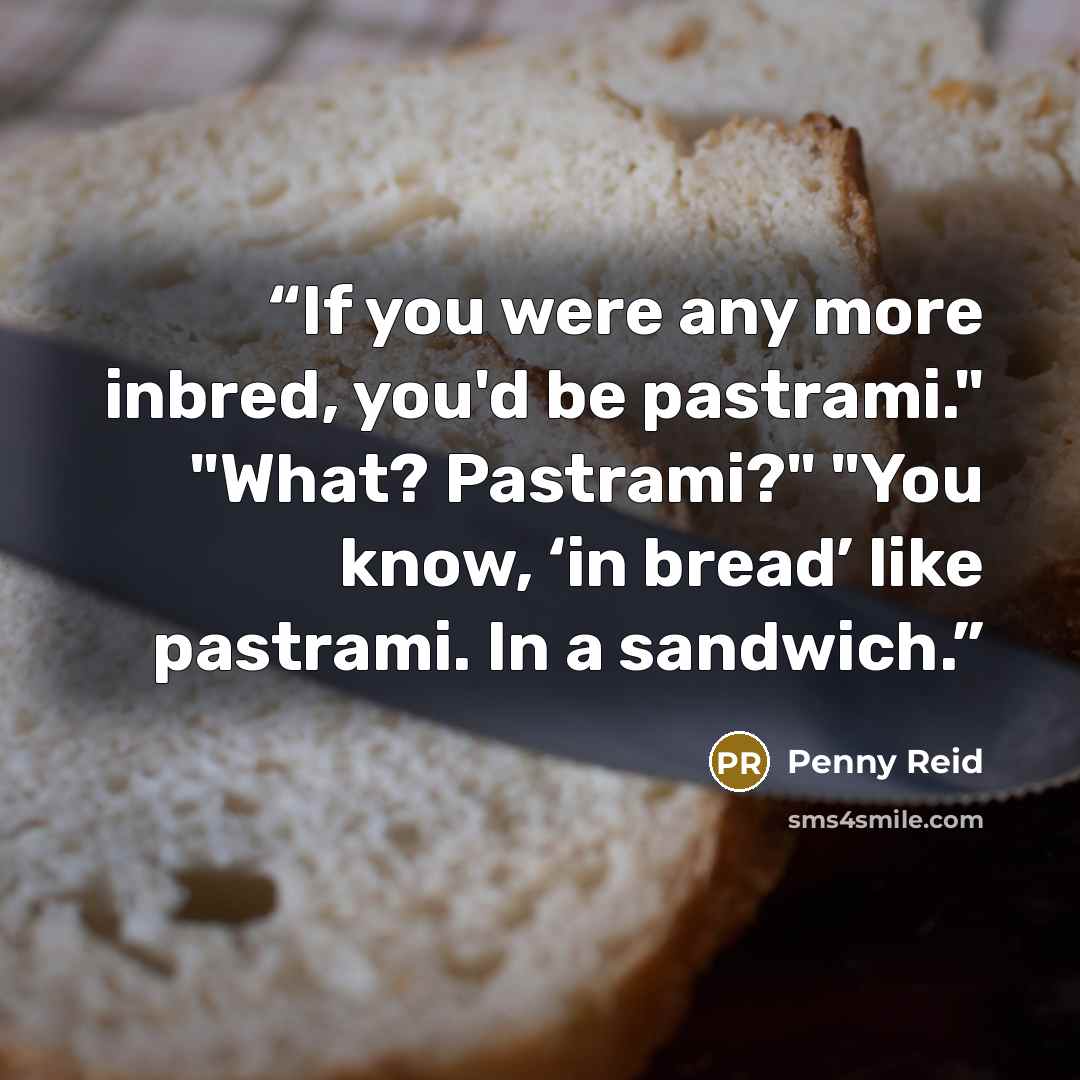 “If you were any more inbred, you'd be pastrami." "What? Pastrami?" "You know, ‘in bread’ like pastrami. In a sandwich.” quote by Penny Reid