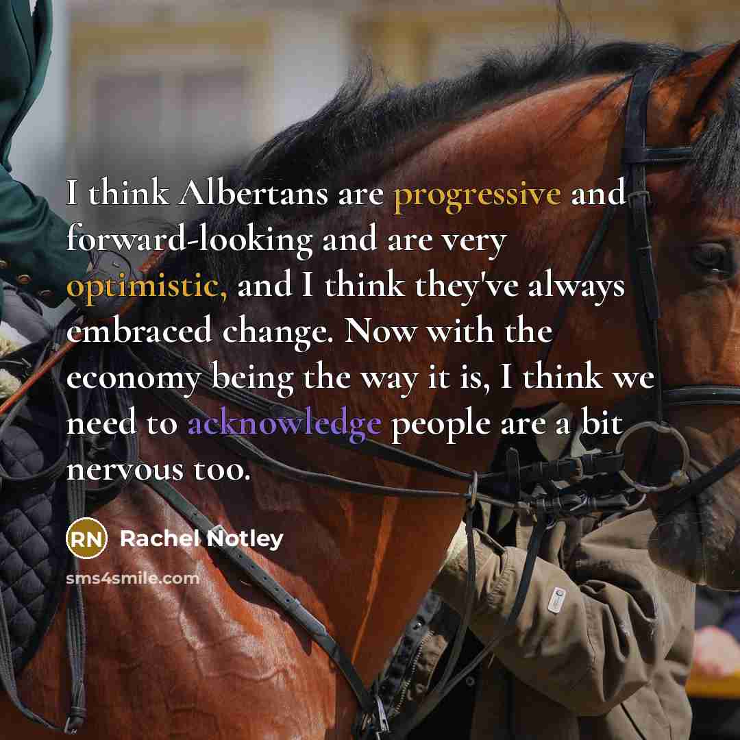 “I think Albertans are progressive and forward-looking and are very optimistic, and I think they've always embraced change. Now with the economy being the way it is, I think we need to acknowledge people are a bit nervous too.” quote by Rachel Notley