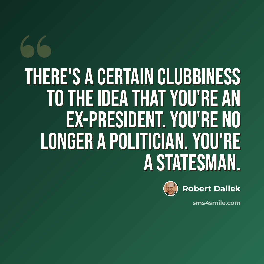 “There's a certain clubbiness to the idea that you're an ex-president. You're no longer a politician. You're a statesman.” quote by Robert Dallek