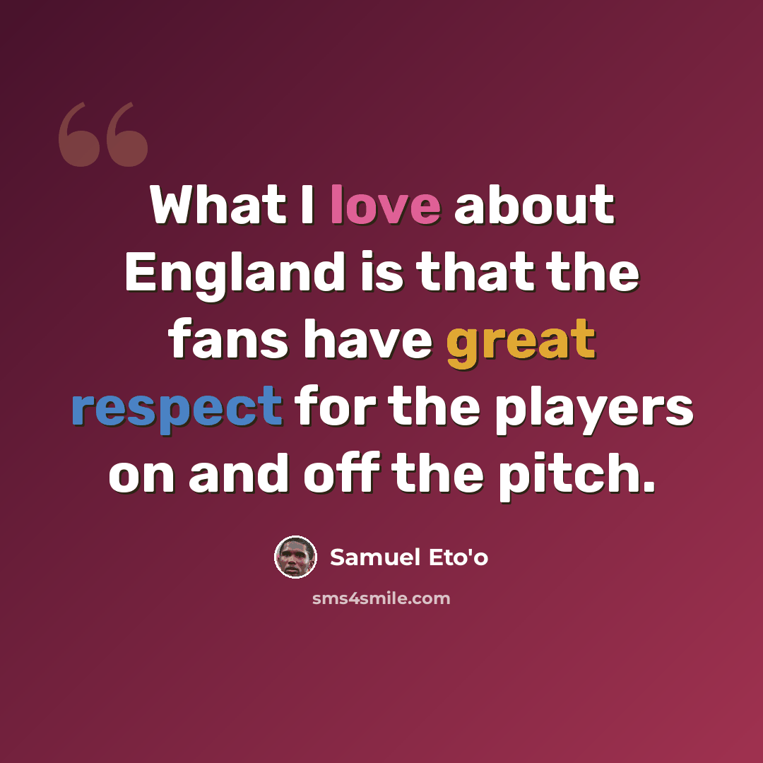 “What I love about England is that the fans have great respect for the players on and off the pitch.” quote by Samuel Eto'o