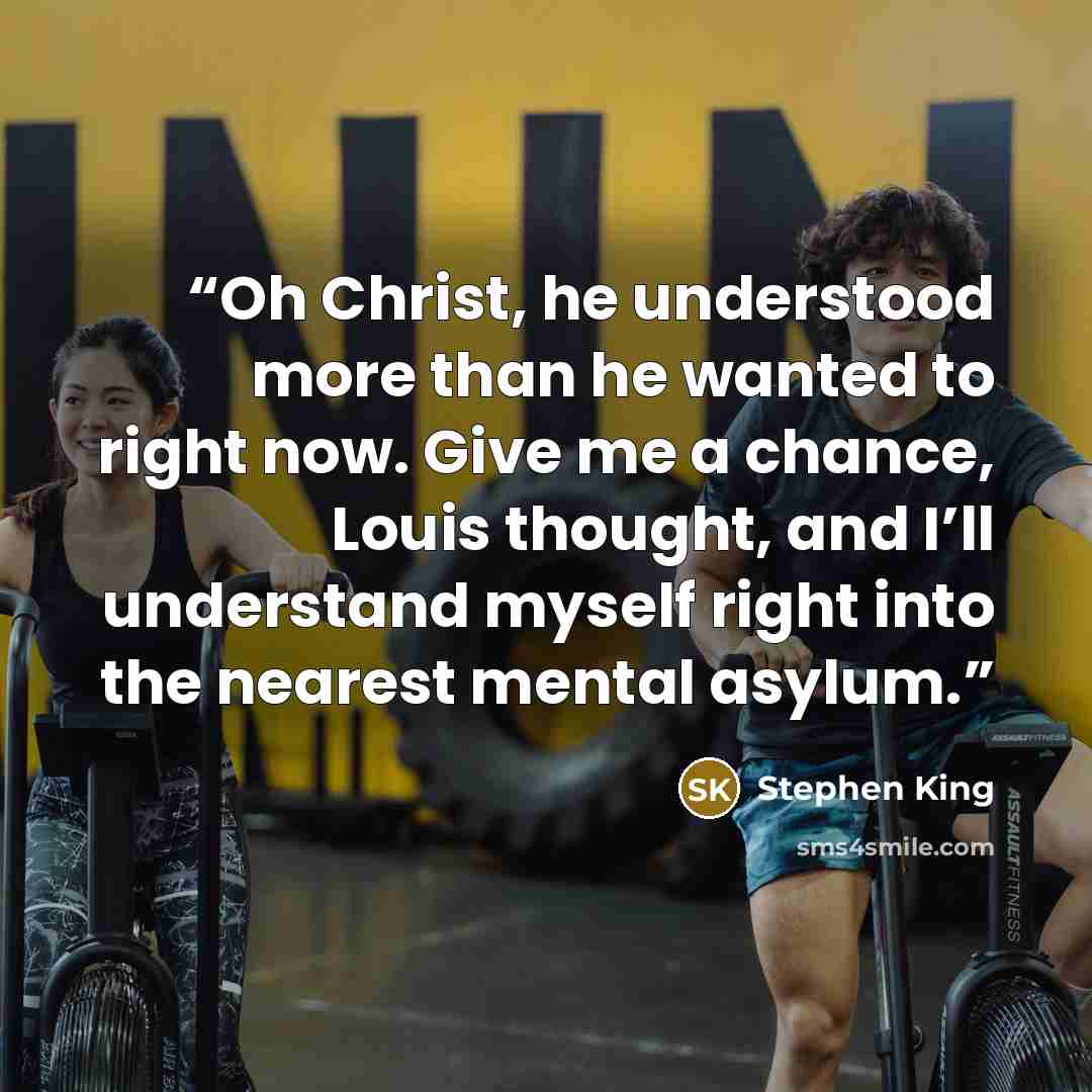 “Oh Christ, he understood more than he wanted to right now. Give me a chance, Louis thought, and I’ll understand myself right into the nearest mental asylum.” quote by Stephen King