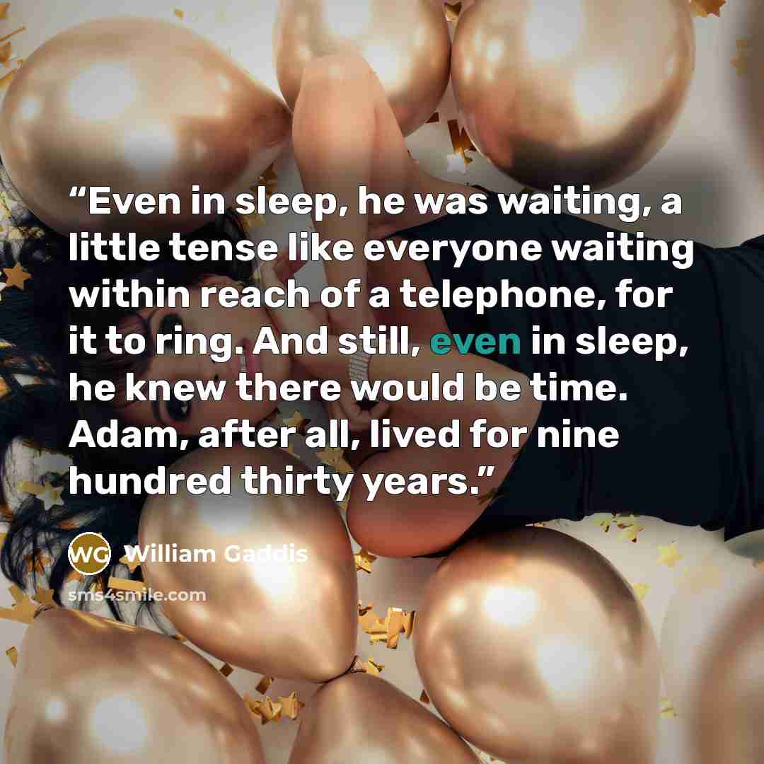 “Even in sleep, he was waiting, a little tense like everyone waiting within reach of a telephone, for it to ring. And still, even in sleep, he knew there would be time. Adam, after all, lived for nine hundred thirty years.” quote by William Gaddis