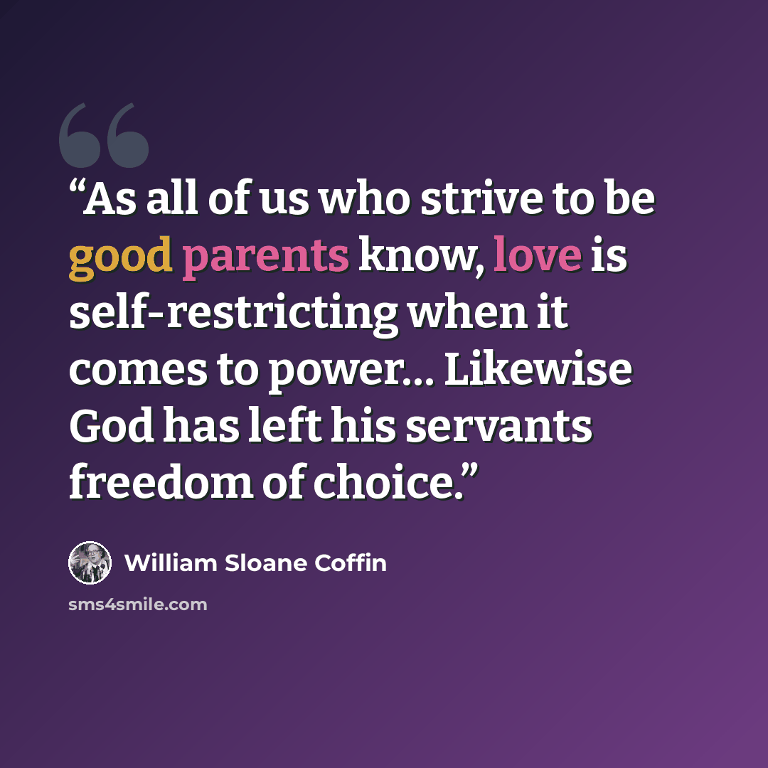 “As all of us who strive to be good parents know, love is self-restricting when it comes to power… Likewise God has left his servants freedom of choice.” quote by William Sloane Coffin