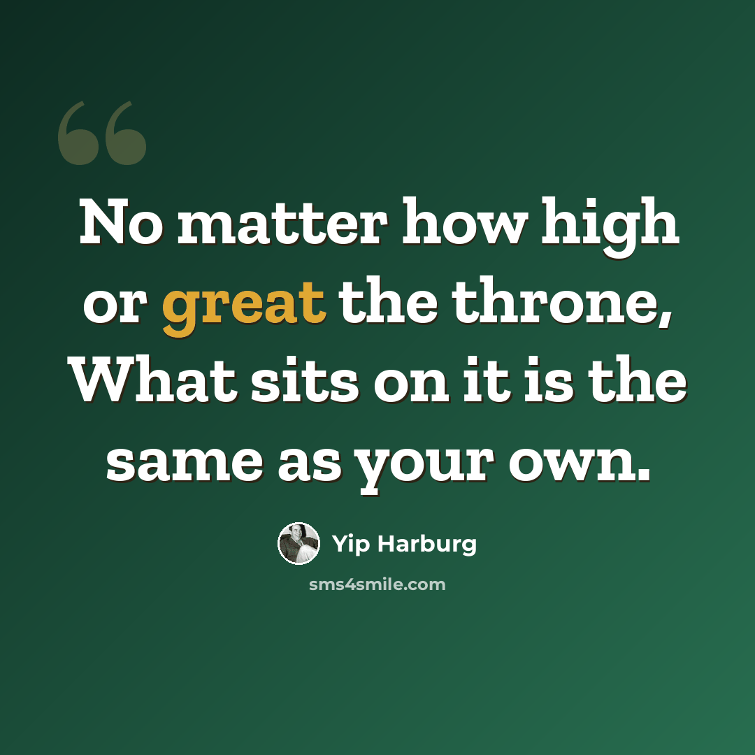 “No matter how high or great the throne, What sits on it is the same as your own.” quote by Yip Harburg