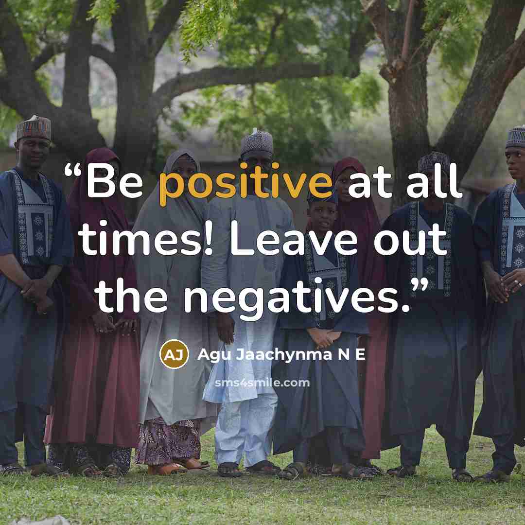 “Be positive at all times! Leave out the negatives.” quote by Agu Jaachynma N E
