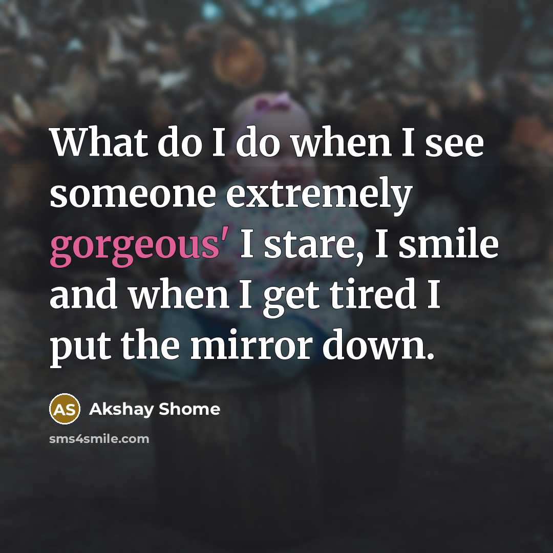 “What do I do when I see someone extremely gorgeous' I stare, I smile and when I get tired I put the mirror down.” quote by Akshay Shome