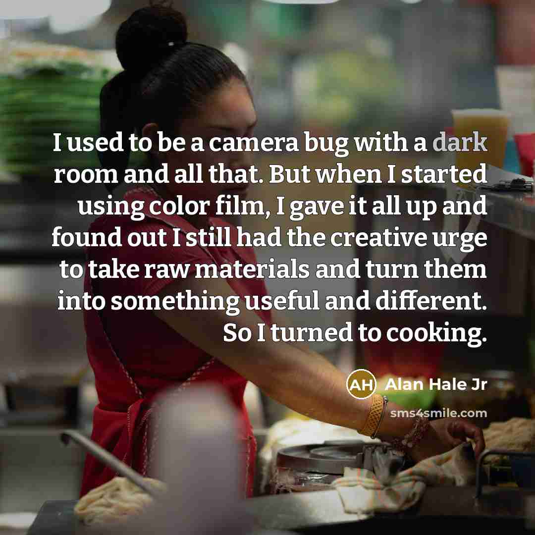 “I used to be a camera bug with a dark room and all that. But when I started using color film, I gave it all up and found out I still had the creative urge to take raw materials and turn them into something useful and different. So I turned to cooking.” quote by Alan Hale Jr