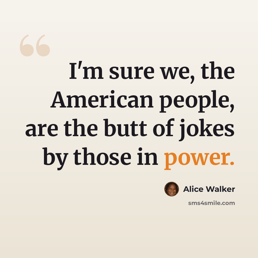 “I'm sure we, the American people, are the butt of jokes by those in power.” quote by Alice Walker