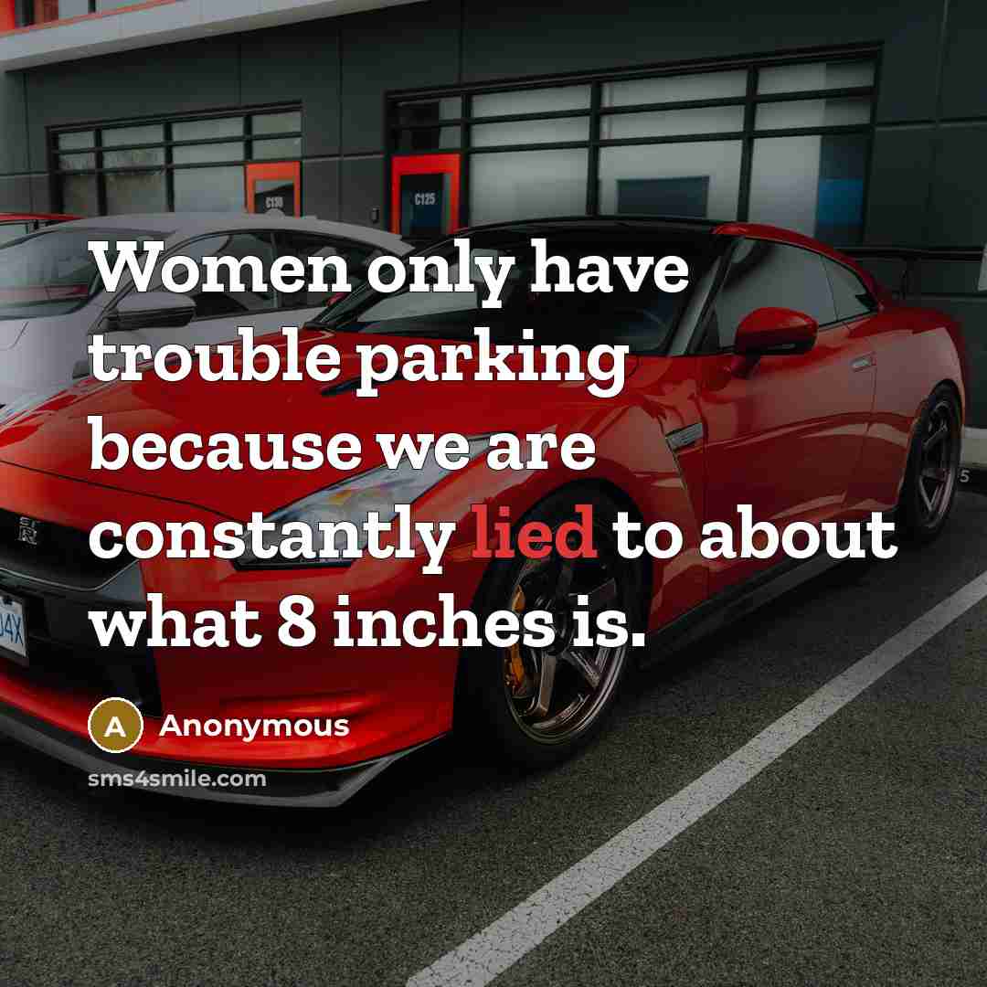 “Women only have trouble parking because we are constantly lied to about what 8 inches is.” quote by Anonymous
