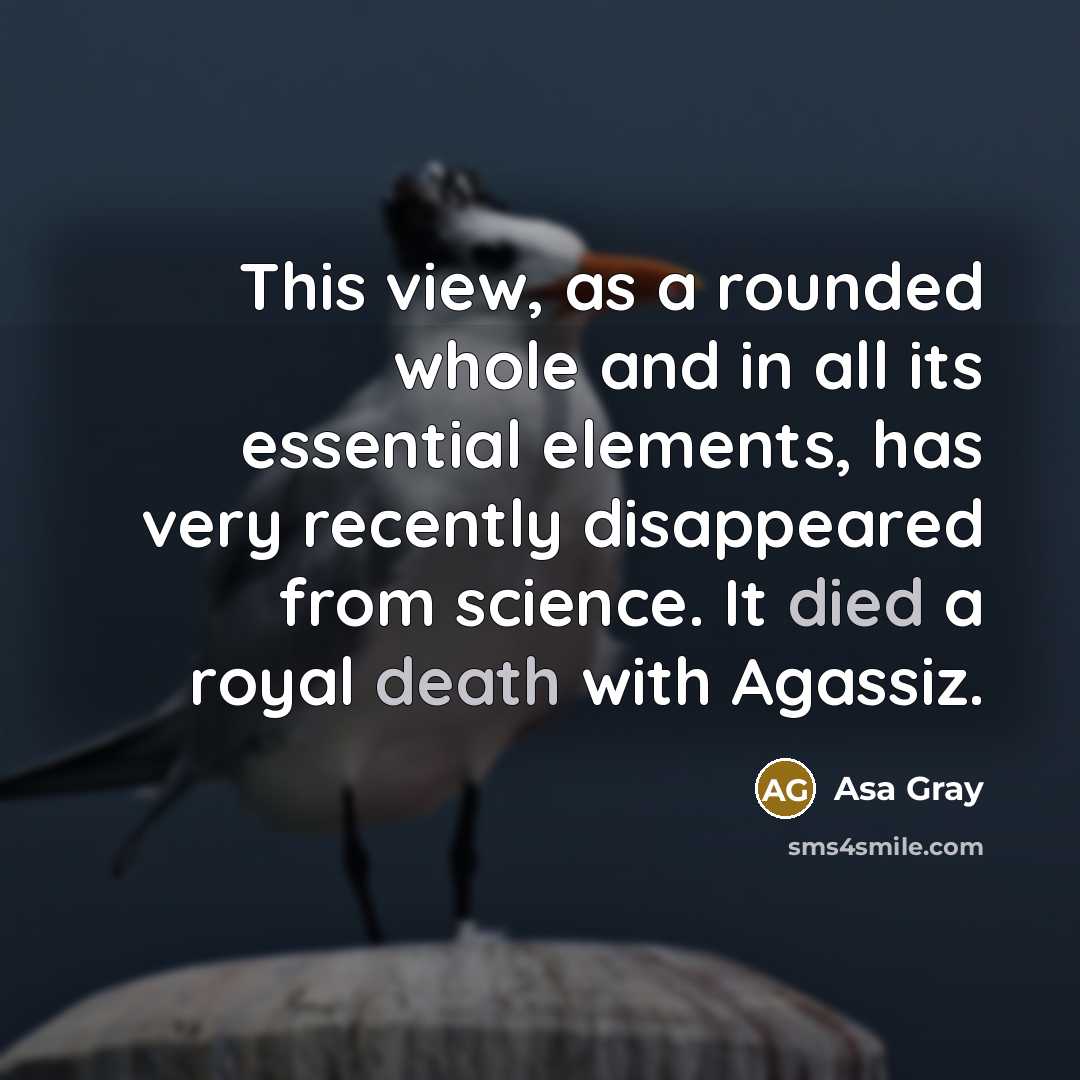 “This view, as a rounded whole and in all its essential elements, has very recently disappeared from science. It died a royal death with Agassiz.” quote by Asa Gray