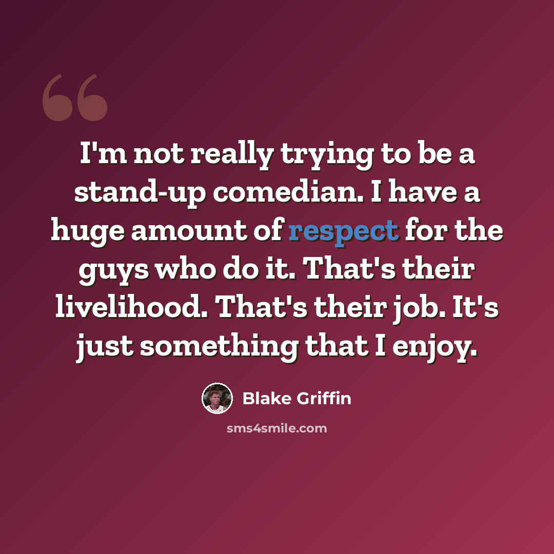 “I'm not really trying to be a stand-up comedian. I have a huge amount of respect for the guys who do it. That's their livelihood. That's their job. It's just something that I enjoy.” quote by Blake Griffin