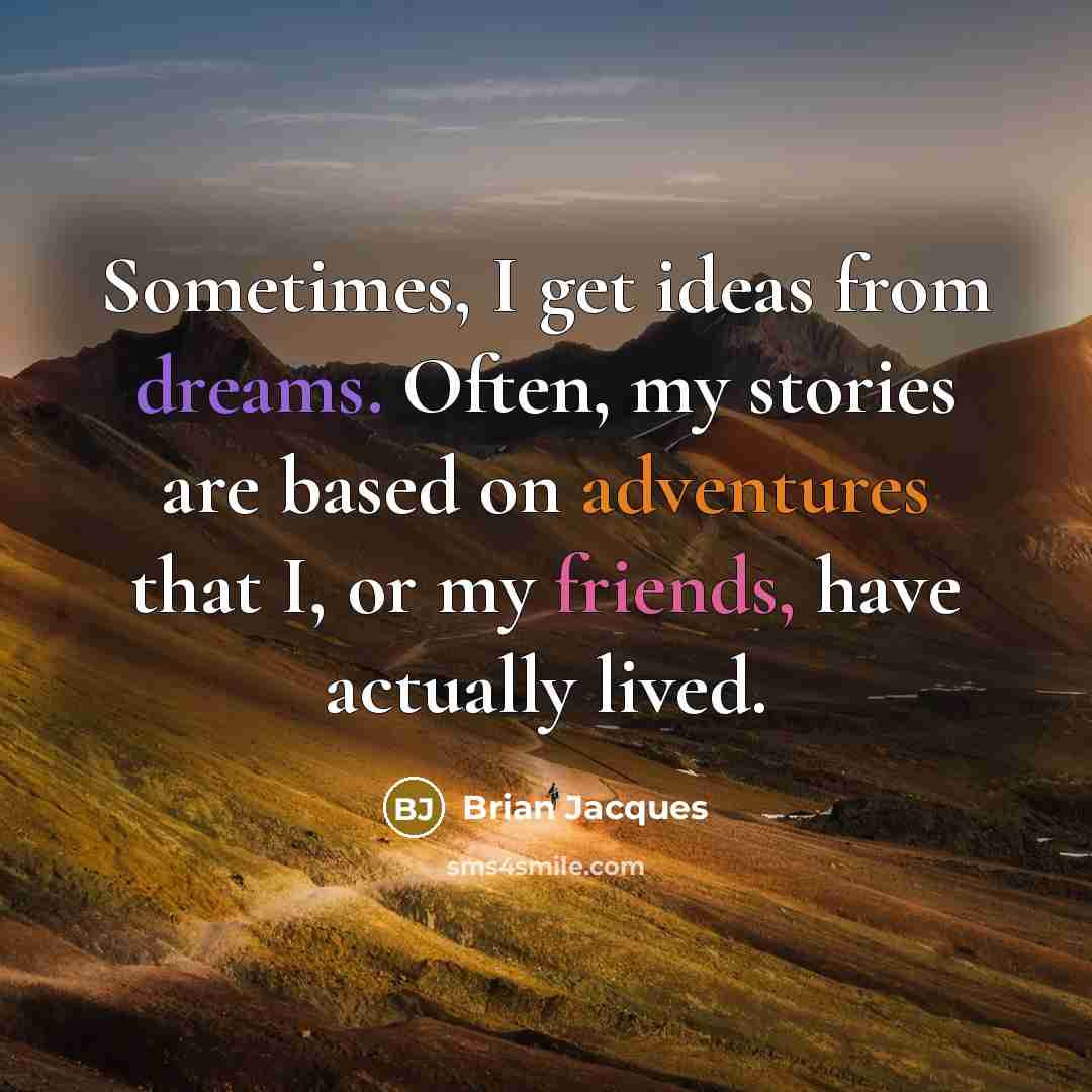 “Sometimes, I get ideas from dreams. Often, my stories are based on adventures that I, or my friends, have actually lived.” quote by Brian Jacques