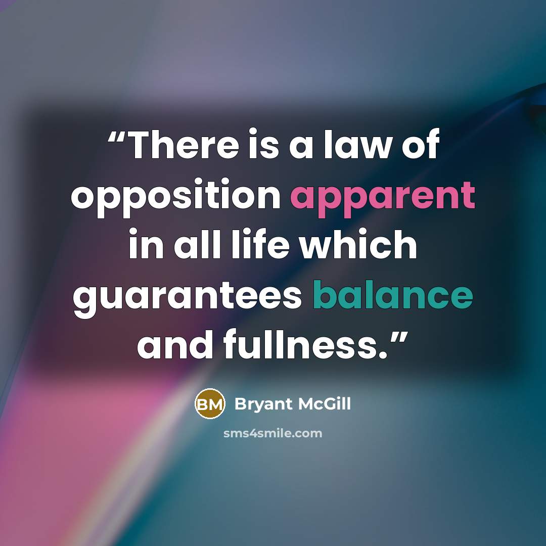 “There is a law of opposition apparent in all life which guarantees balance and fullness.” quote by Bryant McGill