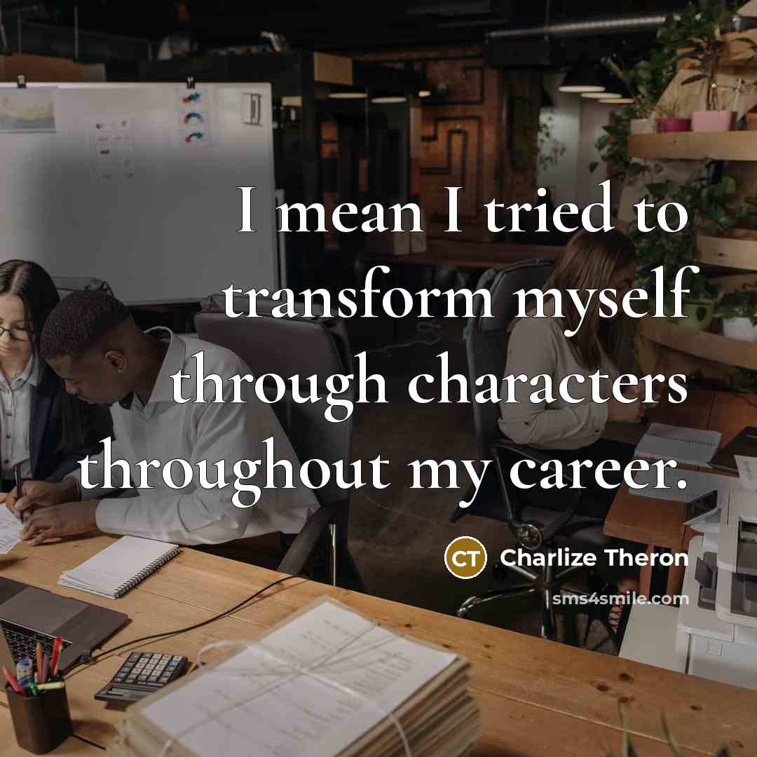 “I mean I tried to transform myself through characters throughout my career.” quote by Charlize Theron