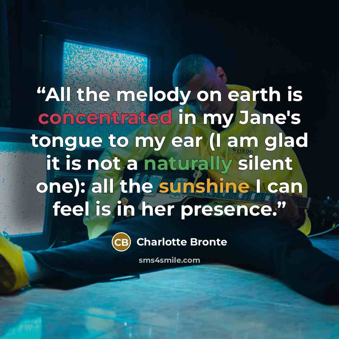 “All the melody on earth is concentrated in my Jane's tongue to my ear (I am glad it is not a naturally silent one): all the sunshine I can feel is in her presence.” quote by Charlotte Brontë