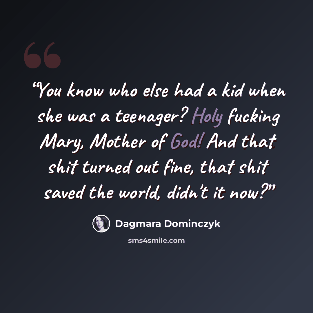 “You know who else had a kid when she was a teenager? Holy fucking Mary, Mother of God! And that shit turned out fine, that shit saved the world, didn't it now?” quote by Dagmara Dominczyk